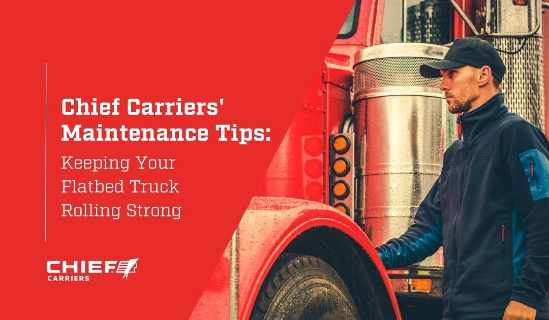 Chief Carriers’ Truck Maintenance Tips: Keeping Your Flatbed Truck Rolling Strong